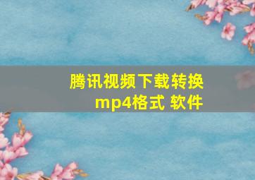 腾讯视频下载转换mp4格式 软件